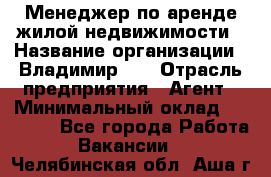 Менеджер по аренде жилой недвижимости › Название организации ­ Владимир-33 › Отрасль предприятия ­ Агент › Минимальный оклад ­ 50 000 - Все города Работа » Вакансии   . Челябинская обл.,Аша г.